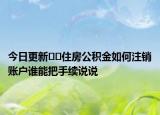 今日更新﻿﻿住房公积金如何注销账户谁能把手续说说