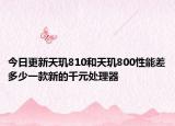 今日更新天玑810和天玑800性能差多少一款新的千元处理器
