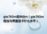 gtx765m和960m（gtx765m相当与界面显卡什么水平）