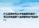 什么品牌的笔记本电脑散热最好（笔记本电脑那个品牌散热好?性能好?）