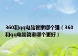 360和qq电脑管家哪个强（360和qq电脑管家哪个更好）