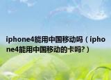 iphone4能用中国移动吗（iphone4能用中国移动的卡吗?）