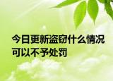 今日更新盗窃什么情况可以不予处罚