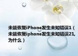 未能恢复iPhone发生未知错误1（未能恢复iphone发生未知错误21,为什么）