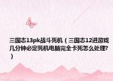 三国志13pk战斗死机（三国志12进游戏几分钟必定死机电脑完全卡死怎么处理?）