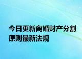 今日更新离婚财产分割原则最新法规