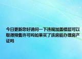 今日更新您好请问一下违规加盖楼层可以取得预售许可吗如果买了该房能办理房产证吗
