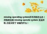 missing operating system开不开机怎么办（开机时出现 missing operate system 无法开机 之后又好了 这是为什么）