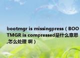 bootmgr is missingpress（BOOTMGR is compressed是什么意思,怎么处理 啊）