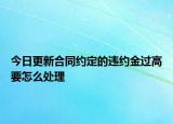 今日更新合同约定的违约金过高要怎么处理