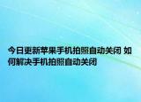 今日更新苹果手机拍照自动关闭 如何解决手机拍照自动关闭