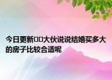 今日更新﻿﻿大伙说说结婚买多大的房子比较合适呢