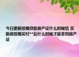 今日更新按揭贷款房产证什么时候给 买新房按揭买付**后什么时候才能拿到房产证