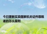 今日更新买卖国家机关证件罪既遂的怎么量刑
