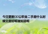 今日更新﻿﻿公积金二手房什么时候交房好呢谁知道呢