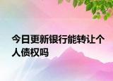 今日更新银行能转让个人债权吗