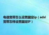 电信宽带怎么设置固定ip（adsl宽带怎样设置固定IP）