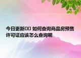 今日更新﻿﻿ 如何查询商品房预售许可证应该怎么查询呢