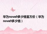 华为nova9多少钱官方价（华为nova9多少钱）
