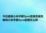 今日更新小米平板5pro支持无线充电吗小米平板5pro配置怎么样