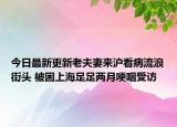 今日最新更新老夫妻来沪看病流浪街头 被困上海足足两月哽咽受访