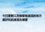 今日更新江苏哪里有漂流的地方 最好玩的漂流在哪里
