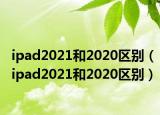 ipad2021和2020区别（ipad2021和2020区别）