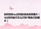 如何装扮qq空间的说说背景图片（QQ空间自己怎么打扮?用自己的图片）