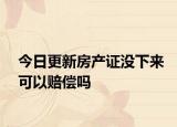 今日更新房产证没下来可以赔偿吗