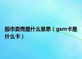 股市卖壳是什么意思（gsm卡是什么卡）