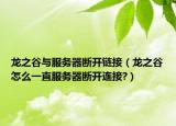 龙之谷与服务器断开链接（龙之谷怎么一直服务器断开连接?）