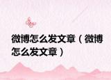 微博怎么发文章（微博怎么发文章）