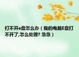 打不开e盘怎么办（我的电脑E盘打不开了,怎么处理? 急急）