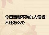 今日更新不熟的人借钱不还怎么办