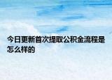 今日更新首次提取公积金流程是怎么样的