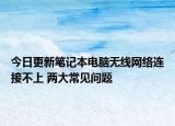 今日更新笔记本电脑无线网络连接不上 两大常见问题