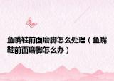 鱼嘴鞋前面磨脚怎么处理（鱼嘴鞋前面磨脚怎么办）