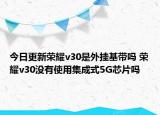 今日更新荣耀v30是外挂基带吗 荣耀v30没有使用集成式5G芯片吗