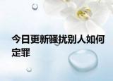 今日更新骚扰别人如何定罪