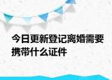 今日更新登记离婚需要携带什么证件