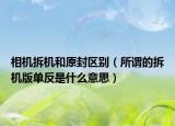 相机拆机和原封区别（所谓的拆机版单反是什么意思）