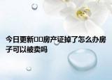 今日更新﻿﻿房产证掉了怎么办房子可以被卖吗