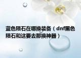 蓝色陨石在哪换装备（dnf黑色陨石和这要去那换神器）