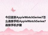 今日更新AppleWatchSeries7怎么连接手机AppleWatchSeries7连接手机步骤