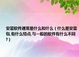 安装软件通常是什么和什么（什么是安装包,有什么特点,与一般的软件有什么不同?）