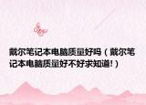 戴尔笔记本电脑质量好吗（戴尔笔记本电脑质量好不好求知道!）