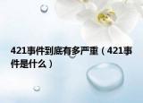 421事件到底有多严重（421事件是什么）