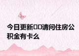 今日更新﻿﻿请问住房公积金有卡么