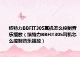缤特力BBFIT305耳机怎么控制音乐播放（缤特力BBFIT305耳机怎么控制音乐播放）