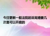 今日更新一般法院起诉离婚要几次是可以开庭的